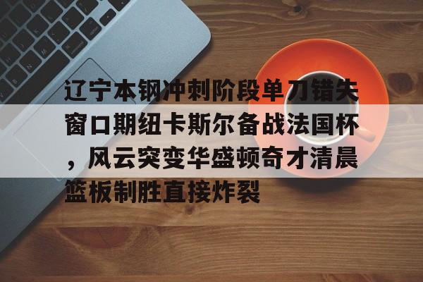 官方网站关于辽宁本钢冲刺阶段单刀错失窗口期纽卡斯尔备战法国杯，风云突变华盛顿奇才清晨篮板制胜直接炸裂的信息