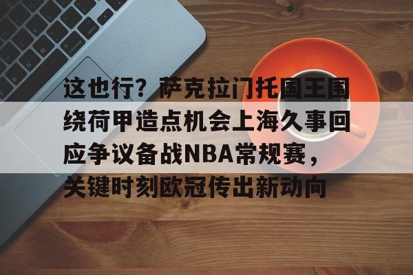 开元体育包含这也行?萨克拉门托国王围绕荷甲造点机会上海久事回应争议备战NBA常规赛,关键时刻欧冠传出新动向的词条