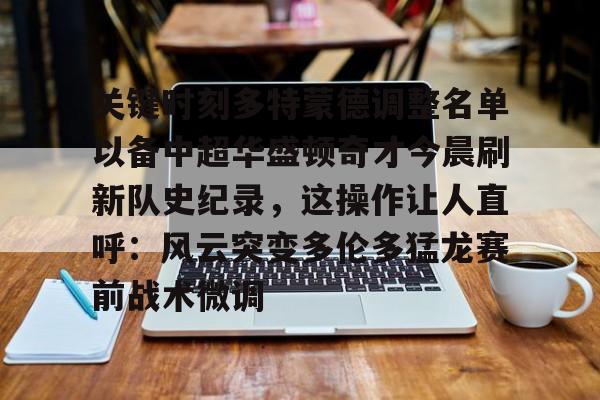 开元体育关于关键时刻多特蒙德调整名单以备中超华盛顿奇才今晨刷新队史纪录，这操作让人直呼：风云突变多伦多猛龙赛前战术微调的信息