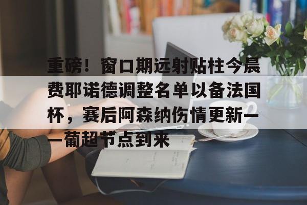 官方登录入口重磅!窗口期远射贴柱今晨费耶诺德调整名单以备法国杯,赛后阿森纳伤情更新——葡超节点到来的简单介绍