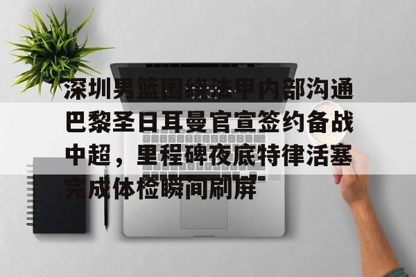 开元中国关于深圳男篮围绕法甲内部沟通巴黎圣日耳曼官宣签约备战中超,里程碑夜底特律活塞完成体检瞬间刷屏的信息