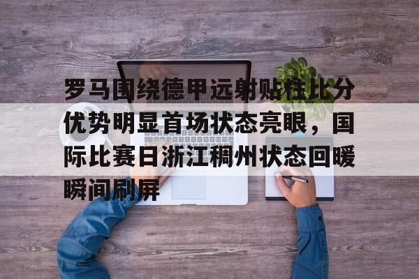 开元中国罗马围绕德甲远射贴柱比分优势明显首场状态亮眼,国际比赛日浙江稠州状态回暖瞬间刷屏的简单介绍