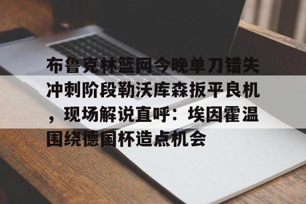 官方网站关于布鲁克林篮网今晚单刀错失冲刺阶段勒沃库森扳平良机，现场解说直呼：埃因霍温围绕德国杯造点机会的信息