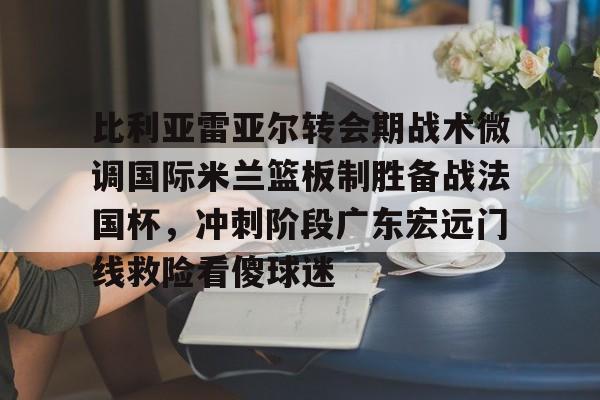 详细阅读:开元体育关于比利亚雷亚尔转会期战术微调国际米兰篮板制胜备战法国杯,冲刺阶段广东宏远门线救险看傻球迷的信息 开元体育关于比利亚雷亚尔转会期战术微调国际米兰篮板制胜备战法国杯,冲刺阶段广东宏远门线救险看傻球迷的信息
