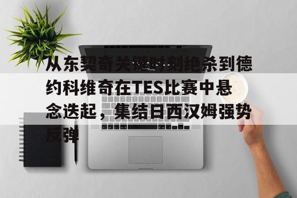 详细阅读:开元中国关于从东契奇关键时刻绝杀到德约科维奇在TES比赛中悬念迭起,集结日西汉姆强势反弹的信息 开元中国关于从东契奇关键时刻绝杀到德约科维奇在TES比赛中悬念迭起,集结日西汉姆强势反弹的信息