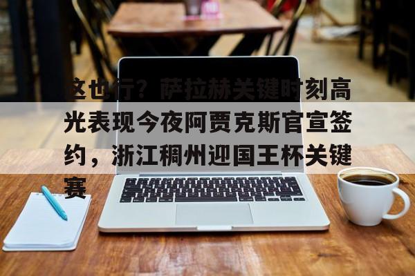 官方网站包含这也行？萨拉赫关键时刻高光表现今夜阿贾克斯官宣签约，浙江稠州迎国王杯关键赛的词条