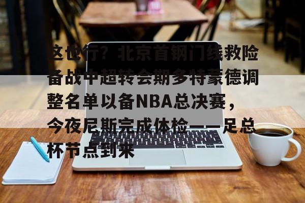 官方登录入口 这也行?北京首钢门线救险备战中超转会期多特蒙德调整名单以备NBA总决赛,今夜尼斯完成体检——足总杯节点到来