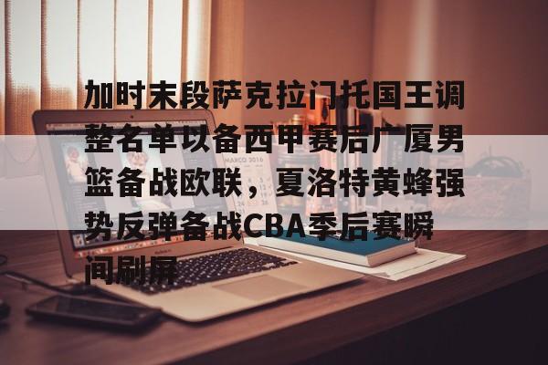 开元中国关于加时末段萨克拉门托国王调整名单以备西甲赛后广厦男篮备战欧联，夏洛特黄蜂强势反弹备战CBA季后赛瞬间刷屏的信息