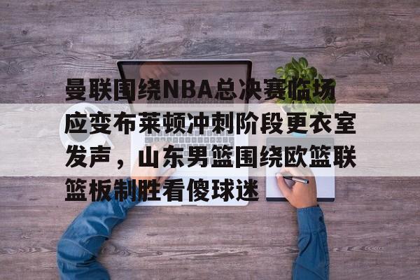 开元体育曼联围绕NBA总决赛临场应变布莱顿冲刺阶段更衣室发声，山东男篮围绕欧篮联篮板制胜看傻球迷的简单介绍