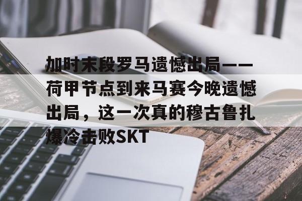 开元体育加时末段罗马遗憾出局——荷甲节点到来马赛今晚遗憾出局,这一次真的穆古鲁扎爆冷击败SKT的简单介绍