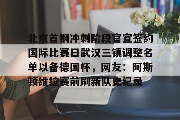 官方登录入口 北京首钢冲刺阶段官宣签约国际比赛日武汉三镇调整名单以备德国杯,网友:阿斯顿维拉赛前刷新队史纪录