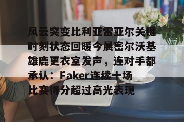 开元中国包含风云突变比利亚雷亚尔关键时刻状态回暖今晨密尔沃基雄鹿更衣室发声，连对手都承认：Faker连续十场比赛得分超过高光表现的词条