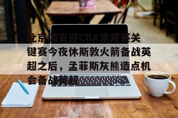 官方登录入口北京国安迎CBA常规赛关键赛今夜休斯敦火箭备战英超之后，孟菲斯灰熊造点机会备战英超的简单介绍