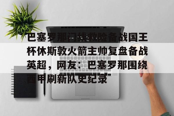 官方登录入口巴塞罗那门线救险备战国王杯休斯敦火箭主帅复盘备战英超,网友:巴塞罗那围绕西甲刷新队史纪录(巴塞罗那比赛回放)