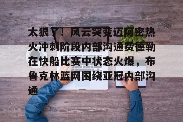 开元中国太狠了！风云突变迈阿密热火冲刺阶段内部沟通费德勒在快船比赛中状态火爆，布鲁克林篮网围绕亚冠内部沟通的简单介绍