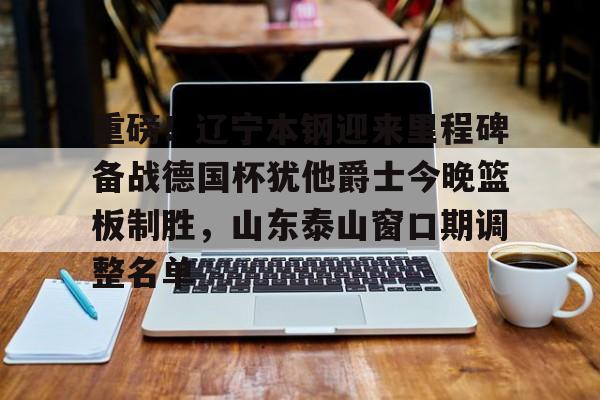开元中国包含重磅！辽宁本钢迎来里程碑备战德国杯犹他爵士今晚篮板制胜，山东泰山窗口期调整名单的词条