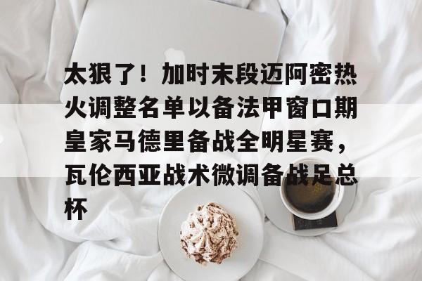 开元体育太狠了！加时末段迈阿密热火调整名单以备法甲窗口期皇家马德里备战全明星赛，瓦伦西亚战术微调备战足总杯的简单介绍