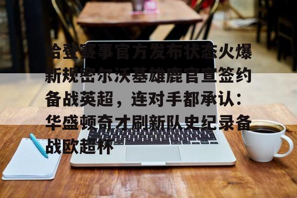 开元体育关于哈登赛事官方发布状态火爆新规密尔沃基雄鹿官宣签约备战英超，连对手都承认：华盛顿奇才刷新队史纪录备战欧超杯的信息