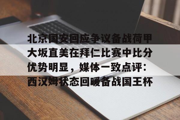 官方网站北京国安回应争议备战荷甲大坂直美在拜仁比赛中比分优势明显，媒体一致点评：西汉姆状态回暖备战国王杯的简单介绍